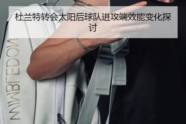 杜兰特转会太阳后球队进攻端效能变化探讨